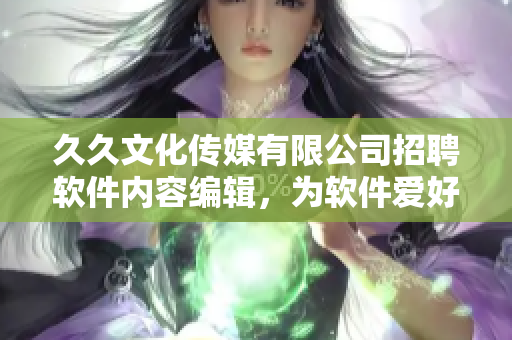 久久文化傳媒有限公司招聘軟件內(nèi)容編輯，為軟件愛好者提供絕佳平臺