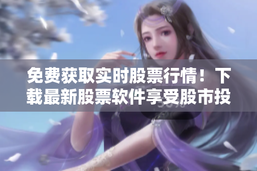 免費獲取實時股票行情！下載最新股票軟件享受股市投資的樂趣