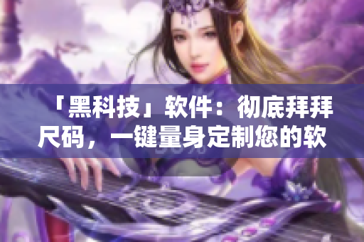 「黑科技」軟件：徹底拜拜尺碼，一鍵量身定制您的軟件體驗(yàn)