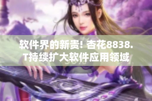 軟件界的新貴! 杏花8838.T持續(xù)擴(kuò)大軟件應(yīng)用領(lǐng)域