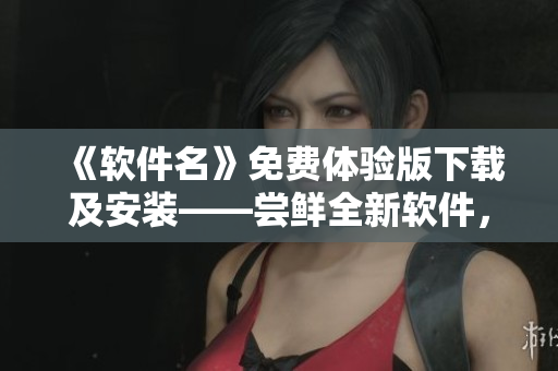 《軟件名》免費體驗版下載及安裝——嘗鮮全新軟件，解鎖無限新功能！