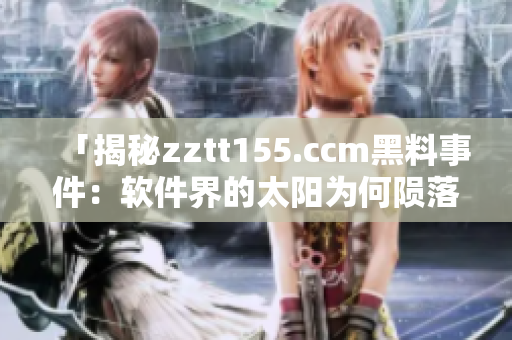 「揭秘zztt155.ccm黑料事件：軟件界的太陽為何隕落？」