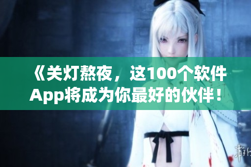 《關(guān)燈熬夜，這100個軟件App將成為你最好的伙伴！》