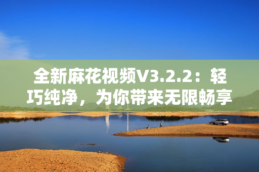 全新麻花視頻V3.2.2：輕巧純凈，為你帶來無限暢享！