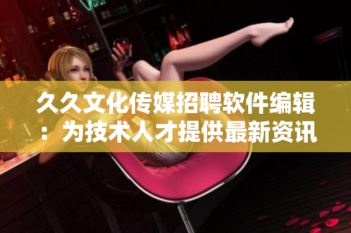 久久文化傳媒招聘軟件編輯：為技術(shù)人才提供最新資訊！