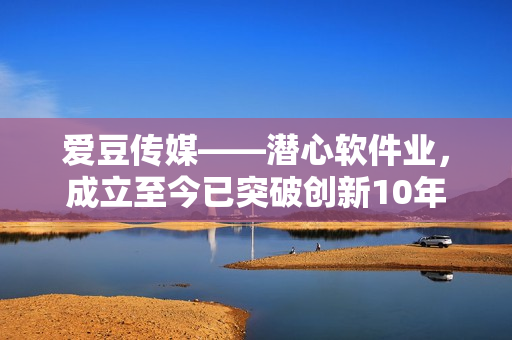 愛豆傳媒——潛心軟件業(yè)，成立至今已突破創(chuàng)新10年