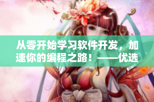 從零開始學(xué)習(xí)軟件開發(fā)，加速你的編程之路！——優(yōu)選軟件視頻教程推薦