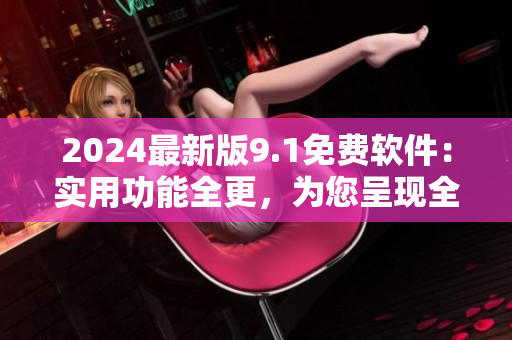 2024最新版9.1免費(fèi)軟件：實(shí)用功能全更，為您呈現(xiàn)全新軟件體驗(yàn)！