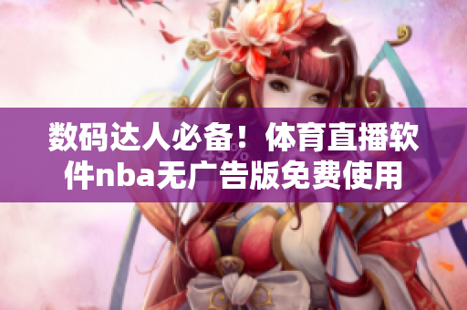 數(shù)碼達人必備！體育直播軟件nba無廣告版免費使用