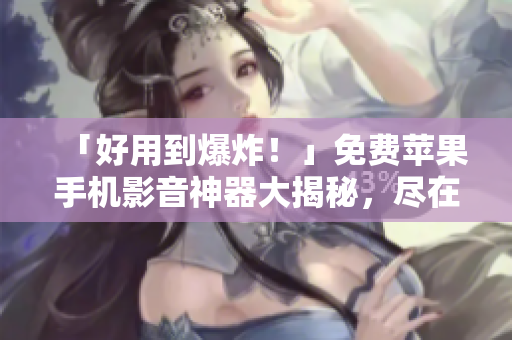 「好用到爆炸！」免費蘋果手機影音神器大揭秘，盡在這款軟件！