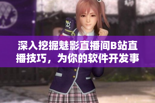 深入挖掘魅影直播間B站直播技巧，為你的軟件開發(fā)事業(yè)注入新活力！
