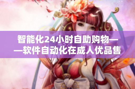 智能化24小時自助購物——軟件自動化在成人優(yōu)品售貨店的應(yīng)用 智能化24小時自助購物——軟件自動化在成人優(yōu)品售貨店的應(yīng)用