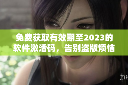 免費(fèi)獲取有效期至2023的軟件激活碼，告別盜版煩惱
