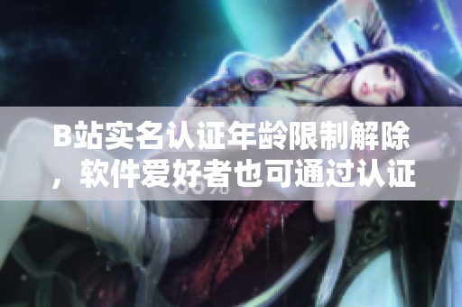 B站實(shí)名認(rèn)證年齡限制解除，軟件愛好者也可通過認(rèn)證保護(hù)賬號(hào)安全