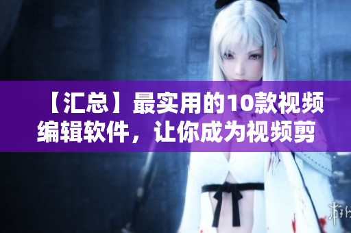 【匯總】最實(shí)用的10款視頻編輯軟件，讓你成為視頻剪輯高手！