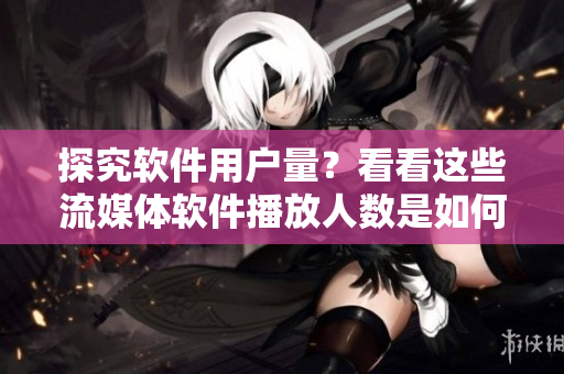 探究軟件用戶(hù)量？看看這些流媒體軟件播放人數(shù)是如何提高的！