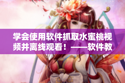 學會使用軟件抓取水蜜桃視頻并離線觀看！——軟件教程分享