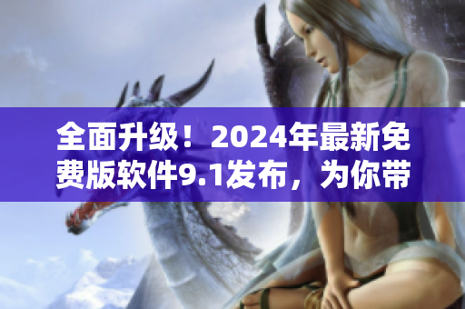 全面升級！2024年最新免費版軟件9.1發(fā)布，為你帶來更暢快的使用體驗