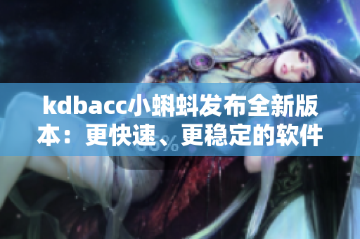 kdbacc小蝌蚪發(fā)布全新版本：更快速、更穩(wěn)定的軟件體驗(yàn)