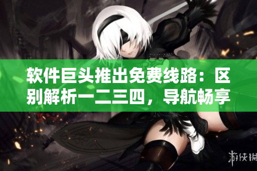 軟件巨頭推出免費線路：區(qū)別解析一二三四，導(dǎo)航暢享不再困惑