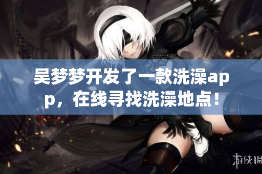 吳夢(mèng)夢(mèng)開發(fā)了一款洗澡app，在線尋找洗澡地點(diǎn)！
