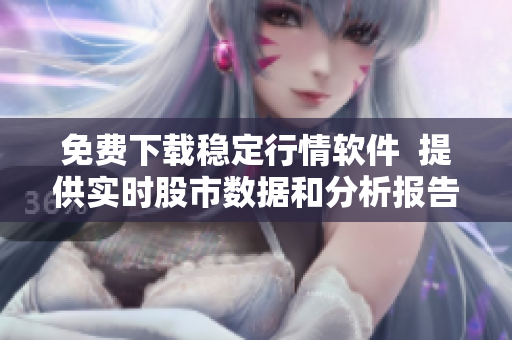 免費(fèi)下載穩(wěn)定行情軟件  提供實(shí)時(shí)股市數(shù)據(jù)和分析報(bào)告的終極工具