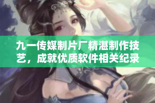 九一傳媒制片廠精湛制作技藝，成就優(yōu)質(zhì)軟件相關(guān)紀(jì)錄片
