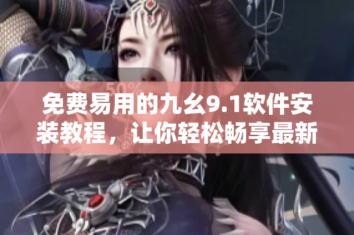 免費(fèi)易用的九幺9.1軟件安裝教程，讓你輕松暢享最新功能