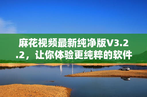 麻花視頻最新純凈版V3.2.2，讓你體驗(yàn)更純粹的軟件享受！