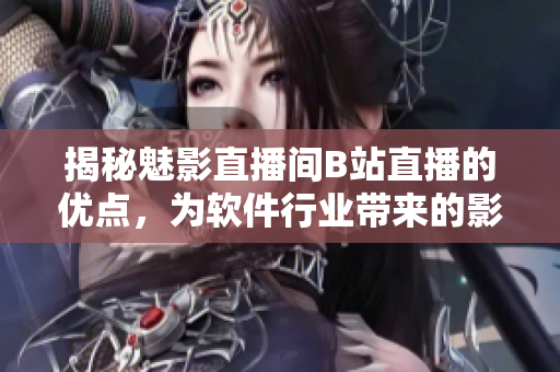 揭秘魅影直播間B站直播的優(yōu)點，為軟件行業(yè)帶來的影響是什么？
