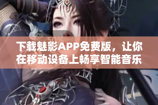 下載魅影APP免費版，讓你在移動設備上暢享智能音樂管理和播放