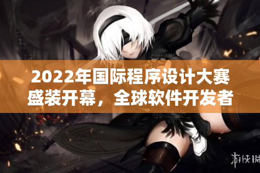 2022年國際程序設計大賽盛裝開幕，全球軟件開發(fā)者競技爭鋒