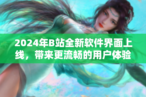 2024年B站全新軟件界面上線，帶來更流暢的用戶體驗(yàn)和強(qiáng)大的功能