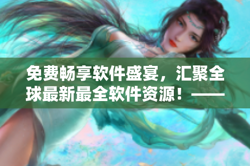 免費(fèi)暢享軟件盛宴，匯聚全球最新最全軟件資源！——軟件大全免費(fèi)下載觀看！