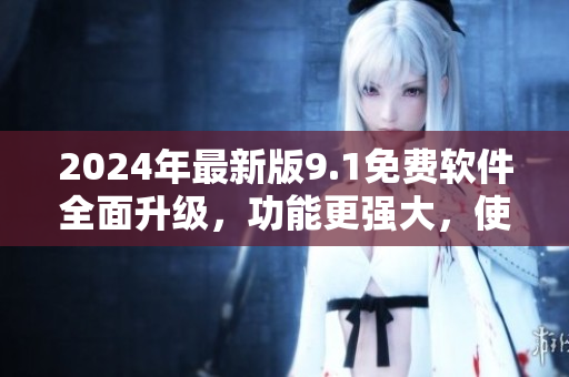 2024年最新版9.1免費(fèi)軟件全面升級，功能更強(qiáng)大，使用更便捷！