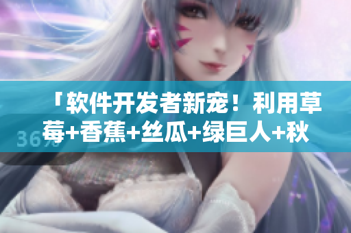 「軟件開發(fā)者新寵!利用草莓+香蕉+絲瓜+綠巨人+秋6解決程序設(shè)計問題!」 「軟件開發(fā)者新寵!利用草莓+香蕉+絲瓜+綠巨人+秋6解決程序設(shè)計問題!」