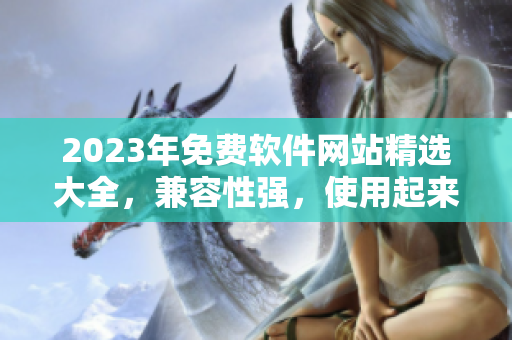 2023年免費(fèi)軟件網(wǎng)站精選大全，兼容性強(qiáng)，使用起來更加便捷優(yōu)質(zhì)！