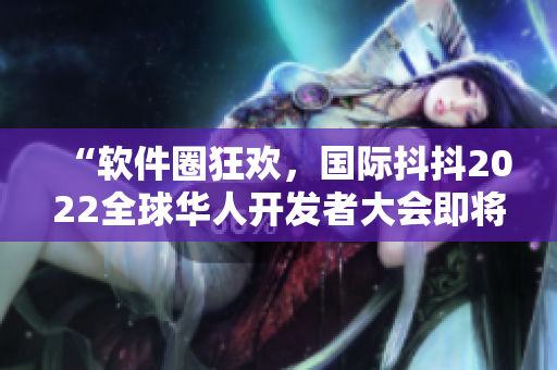 “軟件圈狂歡，國(guó)際抖抖2022全球華人開發(fā)者大會(huì)即將盛大舉行！”