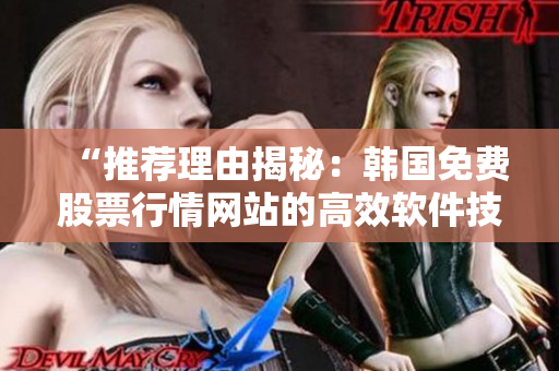 “推薦理由揭秘：韓國(guó)免費(fèi)股票行情網(wǎng)站的高效軟件技術(shù)！”