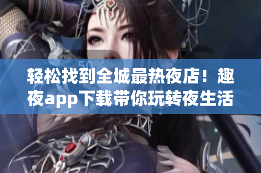 輕松找到全城最熱夜店！趣夜app下載帶你玩轉(zhuǎn)夜生活