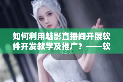 如何利用魅影直播間開展軟件開發(fā)教學(xué)及推廣？——軟件相關(guān)人士必看！