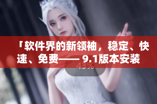 「軟件界的新領(lǐng)袖，穩(wěn)定、快速、免費(fèi)—— 9.1版本安裝包火熱下載中」