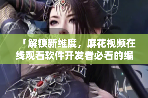 「解鎖新維度，麻花視頻在線觀看軟件開發(fā)者必看的編程寶庫錦鏢人」
