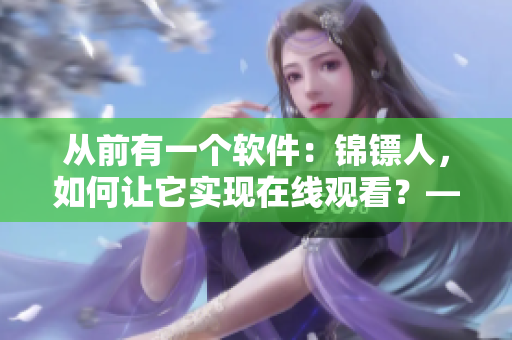 從前有一個軟件：錦鏢人，如何讓它實現(xiàn)在線觀看？——探究麻花視頻直播技術(shù)