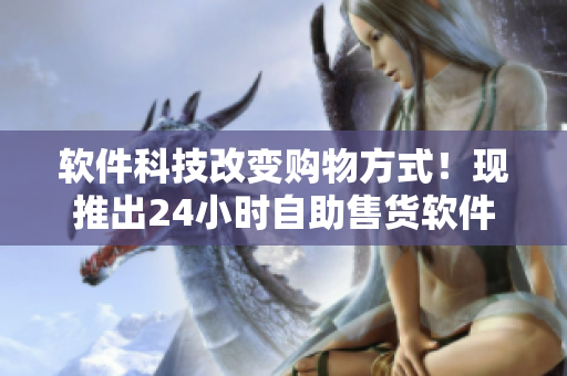 軟件科技改變購物方式！現(xiàn)推出24小時(shí)自助售貨軟件，足不出戶盡享成人優(yōu)品。