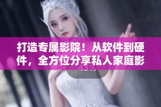 打造專屬影院！從軟件到硬件，全方位分享私人家庭影院搭建指南！