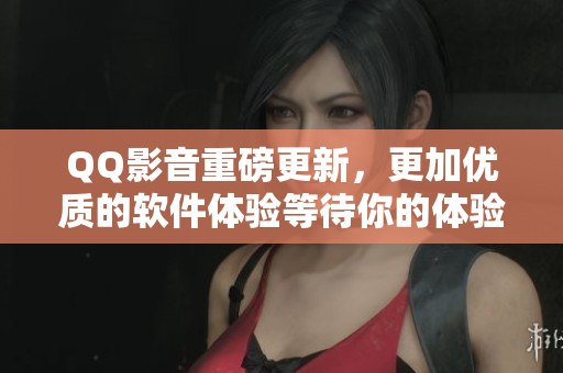 QQ影音重磅更新，更加優(yōu)質(zhì)的軟件體驗(yàn)等待你的體驗(yàn)！