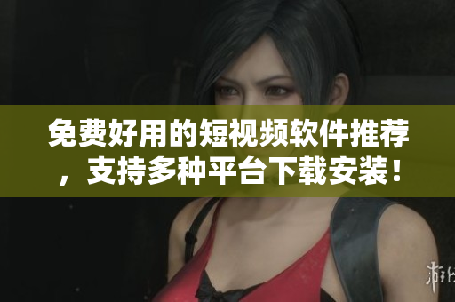 免費(fèi)好用的短視頻軟件推薦，支持多種平臺(tái)下載安裝！