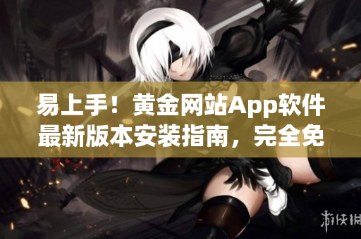 易上手！黃金網(wǎng)站App軟件最新版本安裝指南，完全免費(fèi)使用！