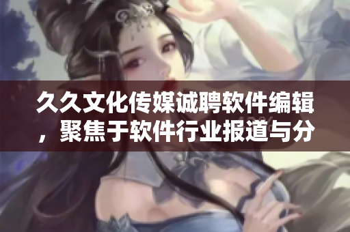 久久文化傳媒誠聘軟件編輯，聚焦于軟件行業(yè)報道與分析